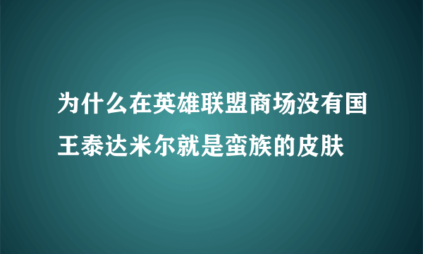 为什么在英雄联盟商场没有国王泰达米尔就是蛮族的皮肤