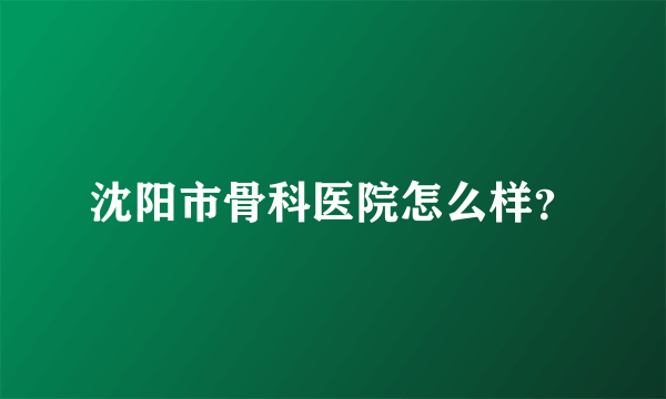 沈阳市骨科医院怎么样？