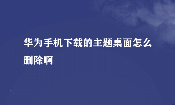 华为手机下载的主题桌面怎么删除啊