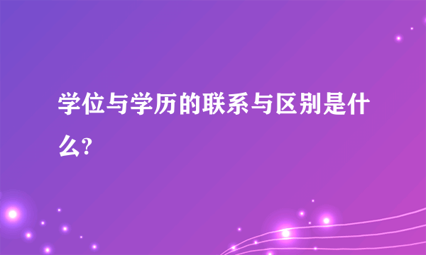 学位与学历的联系与区别是什么?