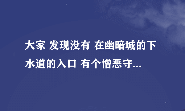 大家 发现没有 在幽暗城的下水道的入口 有个憎恶守卫 一直在东张西望 ，他是瓦里玛萨斯叛变时的漏网之鱼吗