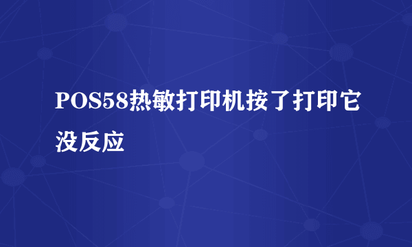 POS58热敏打印机按了打印它没反应