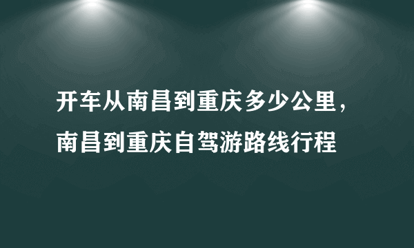 开车从南昌到重庆多少公里，南昌到重庆自驾游路线行程