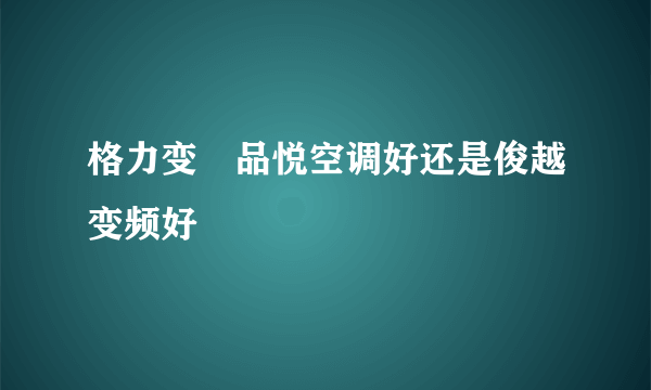 格力变頻品悦空调好还是俊越变频好