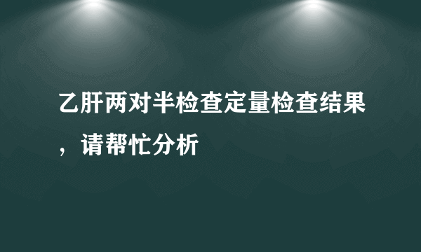 乙肝两对半检查定量检查结果，请帮忙分析