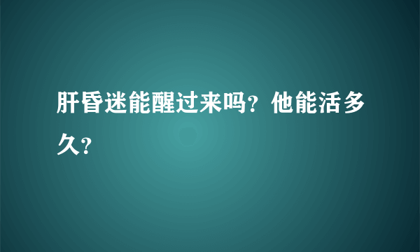 肝昏迷能醒过来吗？他能活多久？