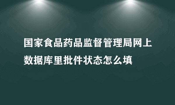 国家食品药品监督管理局网上数据库里批件状态怎么填