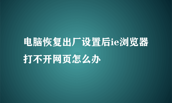 电脑恢复出厂设置后ie浏览器打不开网页怎么办