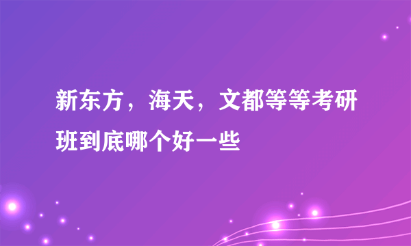 新东方，海天，文都等等考研班到底哪个好一些