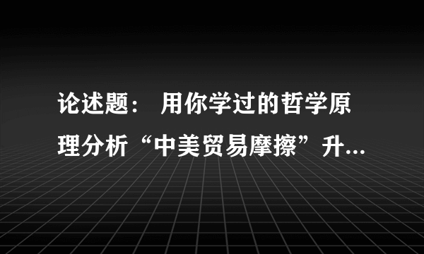 论述题： 用你学过的哲学原理分析“中美贸易摩擦”升级为“中美贸易战”的原因。