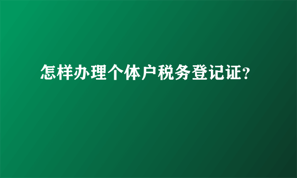 怎样办理个体户税务登记证？