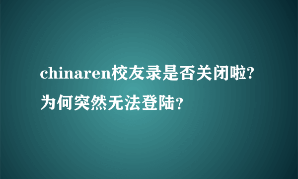 chinaren校友录是否关闭啦?为何突然无法登陆？