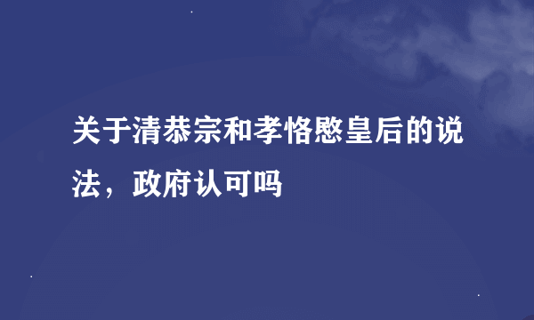 关于清恭宗和孝恪愍皇后的说法，政府认可吗