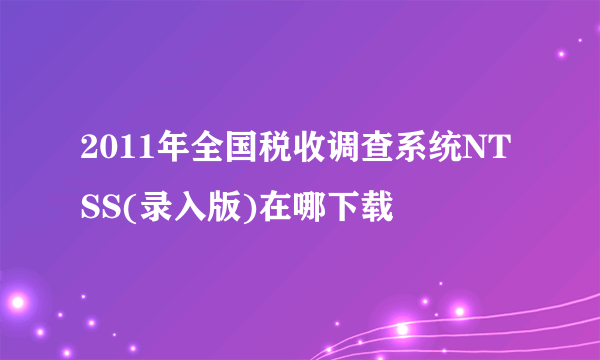 2011年全国税收调查系统NTSS(录入版)在哪下载