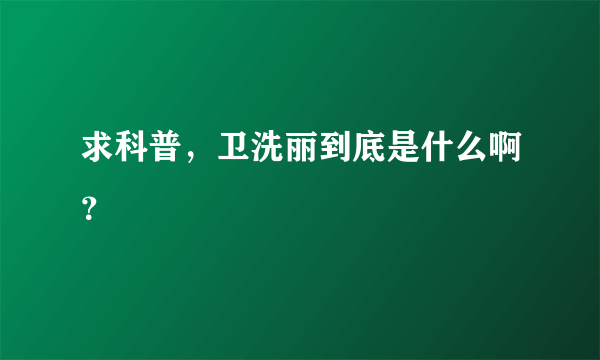 求科普，卫洗丽到底是什么啊？