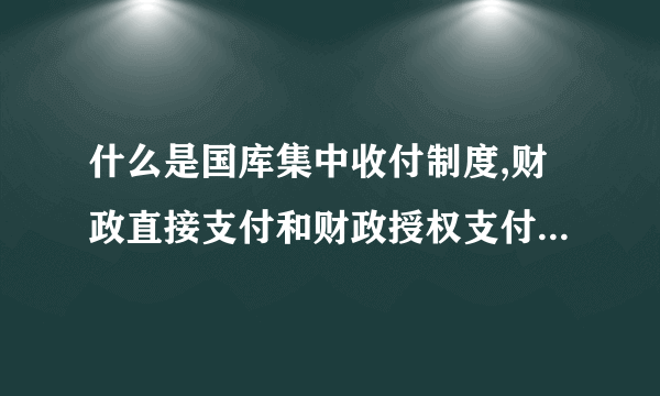 什么是国库集中收付制度,财政直接支付和财政授权支付的区别是什么?