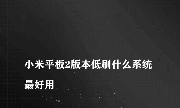 
小米平板2版本低刷什么系统最好用
