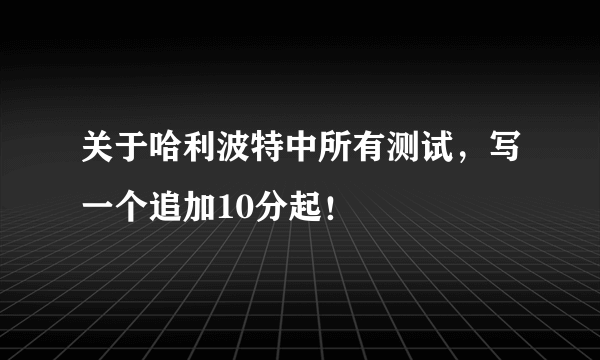 关于哈利波特中所有测试，写一个追加10分起！