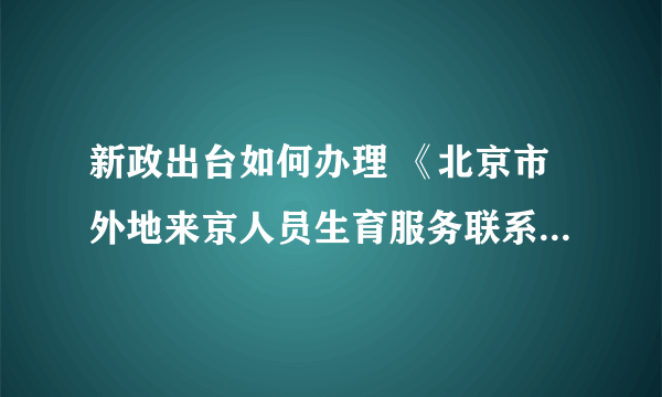 新政出台如何办理 《北京市外地来京人员生育服务联系单(生育保险专用)》?(无北京工作居住证)