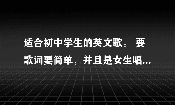 适合初中学生的英文歌。 要歌词要简单，并且是女生唱的。谢谢啦