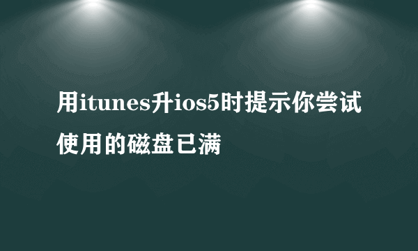 用itunes升ios5时提示你尝试使用的磁盘已满