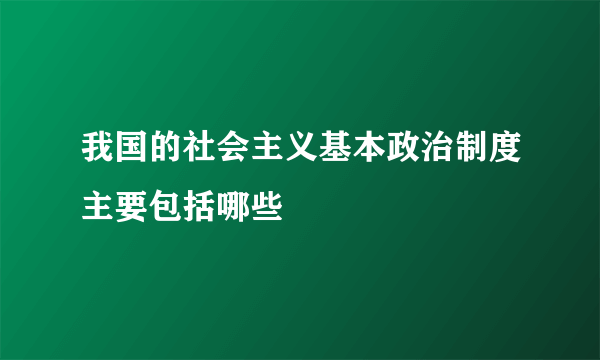 我国的社会主义基本政治制度主要包括哪些