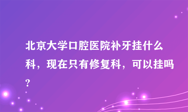 北京大学口腔医院补牙挂什么科，现在只有修复科，可以挂吗?