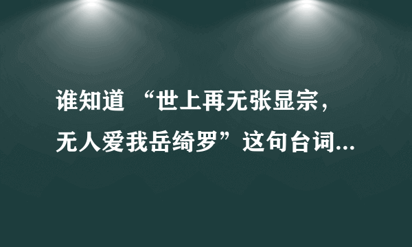 谁知道 “世上再无张显宗，无人爱我岳绮罗”这句台词在第几集，我怎么没找到?