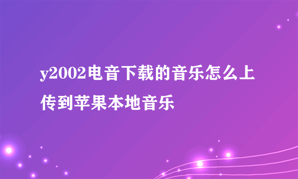 y2002电音下载的音乐怎么上传到苹果本地音乐