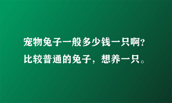 宠物兔子一般多少钱一只啊？比较普通的兔子，想养一只。