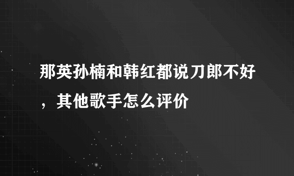 那英孙楠和韩红都说刀郎不好，其他歌手怎么评价