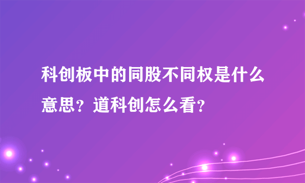 科创板中的同股不同权是什么意思？道科创怎么看？