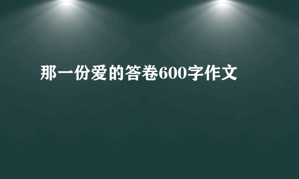 那一份爱的答卷600字作文