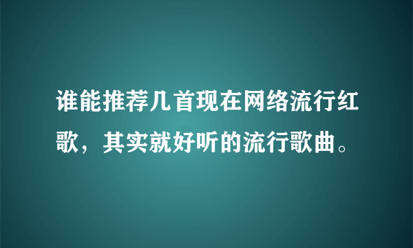 谁能推荐几首现在网络流行红歌，其实就好听的流行歌曲。