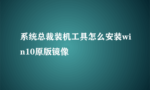 系统总裁装机工具怎么安装win10原版镜像