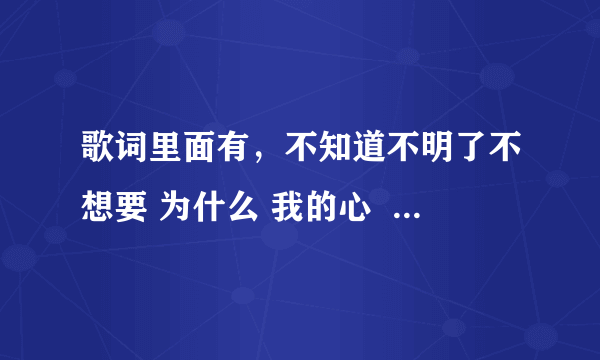 歌词里面有，不知道不明了不想要 为什么 我的心  明明是想靠近 确孤单到黎明，这个歌的名字叫什么。