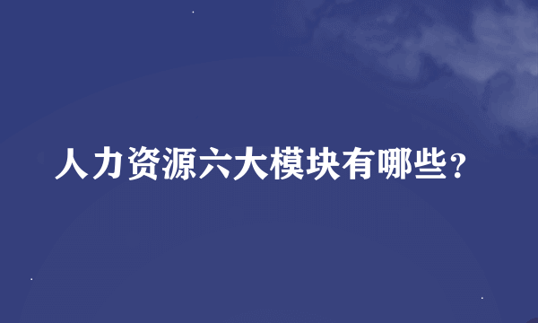 人力资源六大模块有哪些？