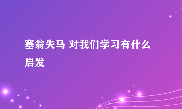 塞翁失马 对我们学习有什么启发