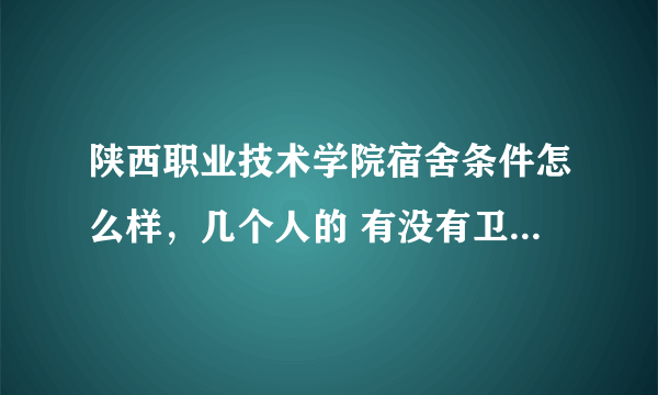 陕西职业技术学院宿舍条件怎么样，几个人的 有没有卫生间，几个插孔，有没有网线借口，拜托了急啊