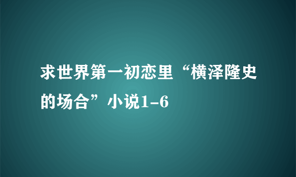 求世界第一初恋里“横泽隆史的场合”小说1-6