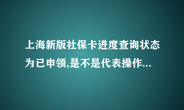 上海新版社保卡进度查询状态为已申领,是不是代表操作成功了？