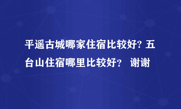 平遥古城哪家住宿比较好? 五台山住宿哪里比较好？ 谢谢