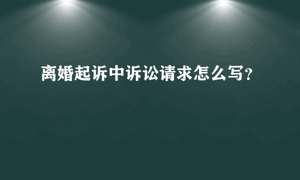 离婚起诉中诉讼请求怎么写？