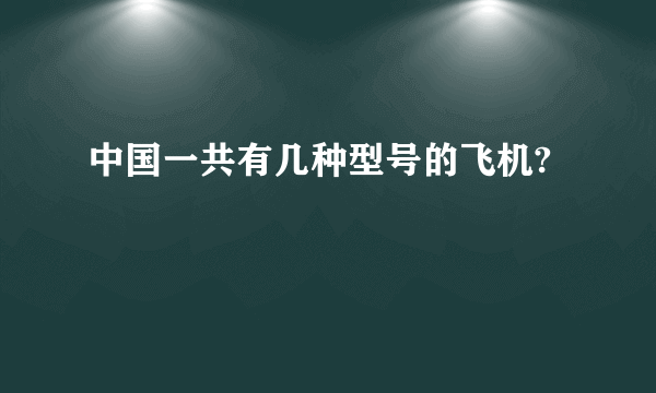 中国一共有几种型号的飞机?