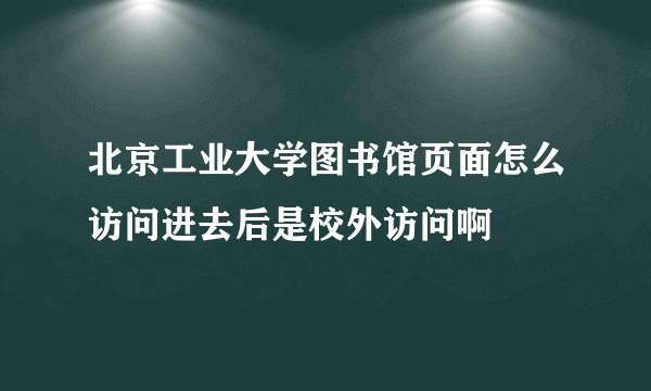 北京工业大学图书馆页面怎么访问进去后是校外访问啊