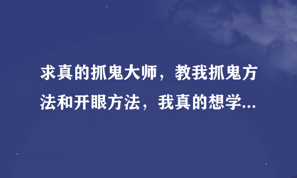 求真的抓鬼大师，教我抓鬼方法和开眼方法，我真的想学抓鬼啊！？？？