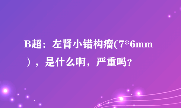 B超：左肾小错构瘤(7*6mm），是什么啊，严重吗？