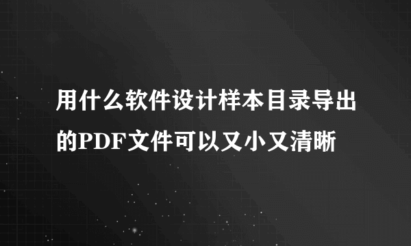 用什么软件设计样本目录导出的PDF文件可以又小又清晰