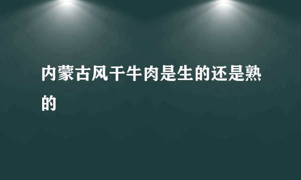 内蒙古风干牛肉是生的还是熟的