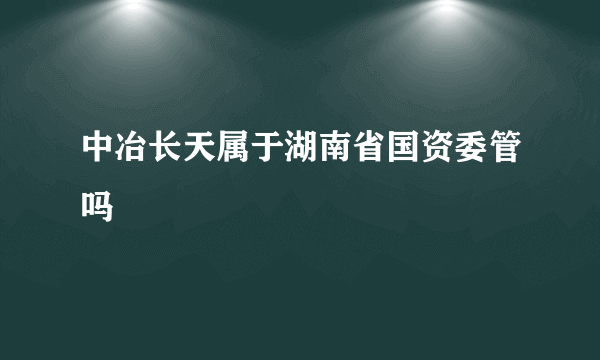 中冶长天属于湖南省国资委管吗